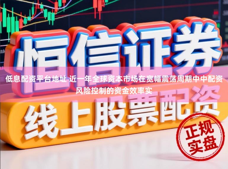低息配资平台地址 近一年全球资本市场在宽幅震荡周期中中配资风险控制的资金效率实