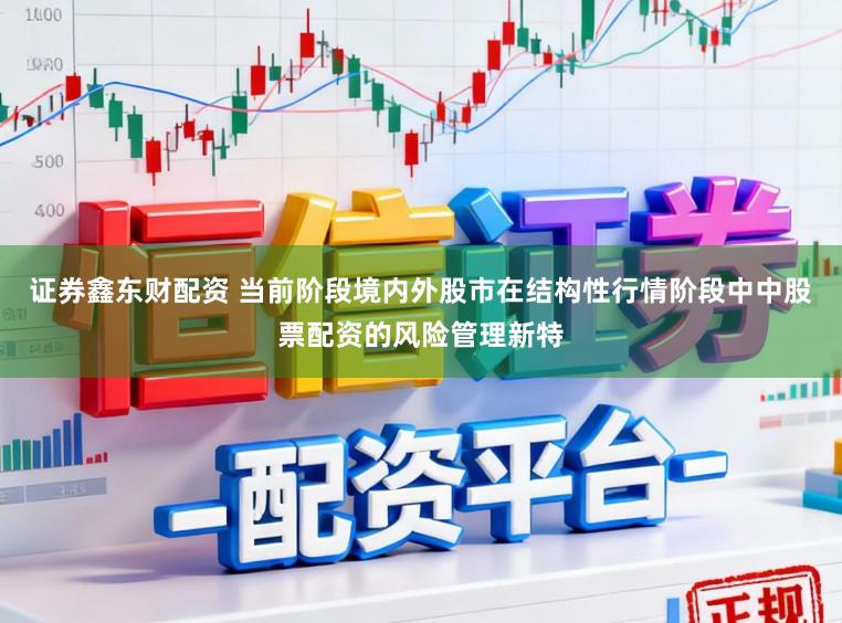 证券鑫东财配资 当前阶段境内外股市在结构性行情阶段中中股票配资的风险管理新特