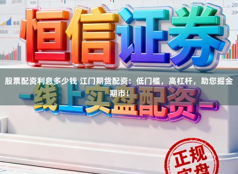 股票配资利息多少钱 江门期货配资：低门槛，高杠杆，助您掘金期市！