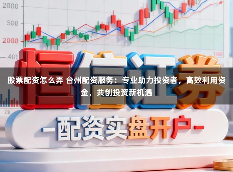 股票配资怎么弄 台州配资服务：专业助力投资者，高效利用资金，共创投资新机遇