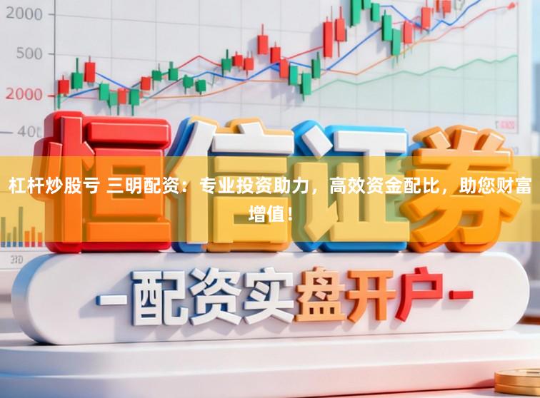 杠杆炒股亏 三明配资：专业投资助力，高效资金配比，助您财富增值！