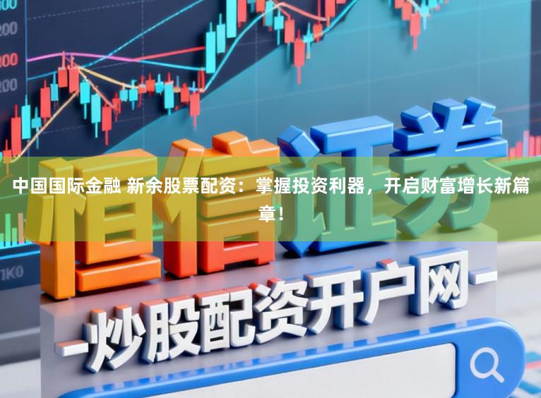 中国国际金融 新余股票配资：掌握投资利器，开启财富增长新篇章！