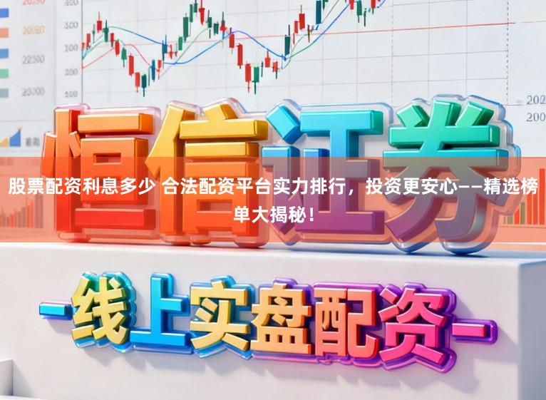 股票配资利息多少 合法配资平台实力排行，投资更安心——精选榜单大揭秘！