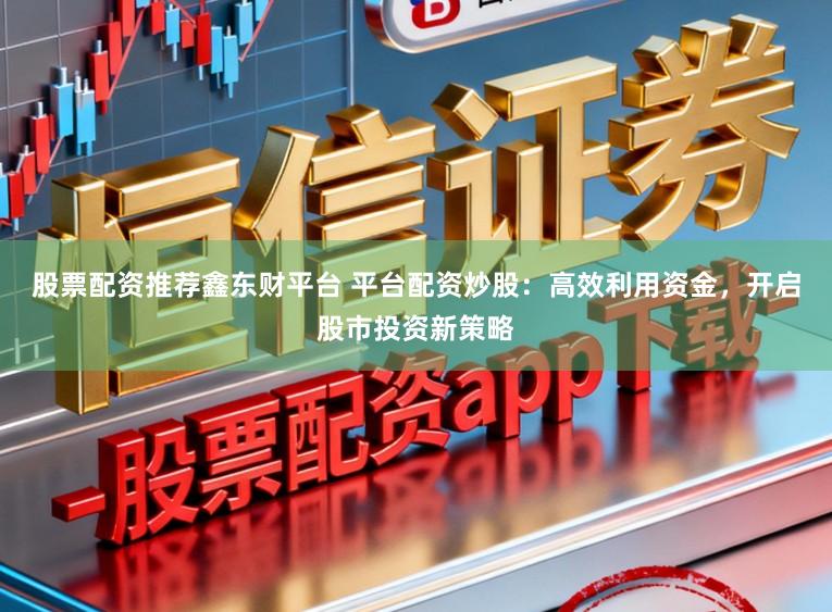 股票配资推荐鑫东财平台 平台配资炒股：高效利用资金，开启股市投资新策略