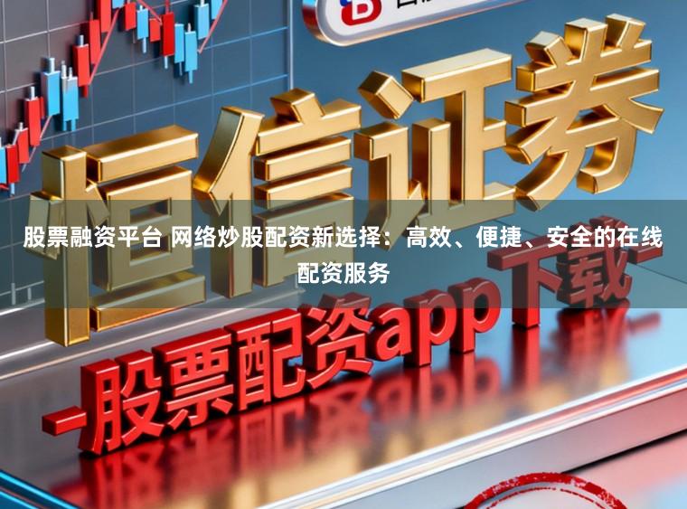 股票融资平台 网络炒股配资新选择：高效、便捷、安全的在线配资服务