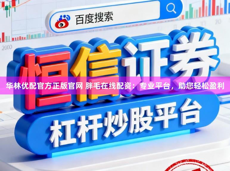 华林优配官方正版官网 胖毛在线配资：专业平台，助您轻松盈利