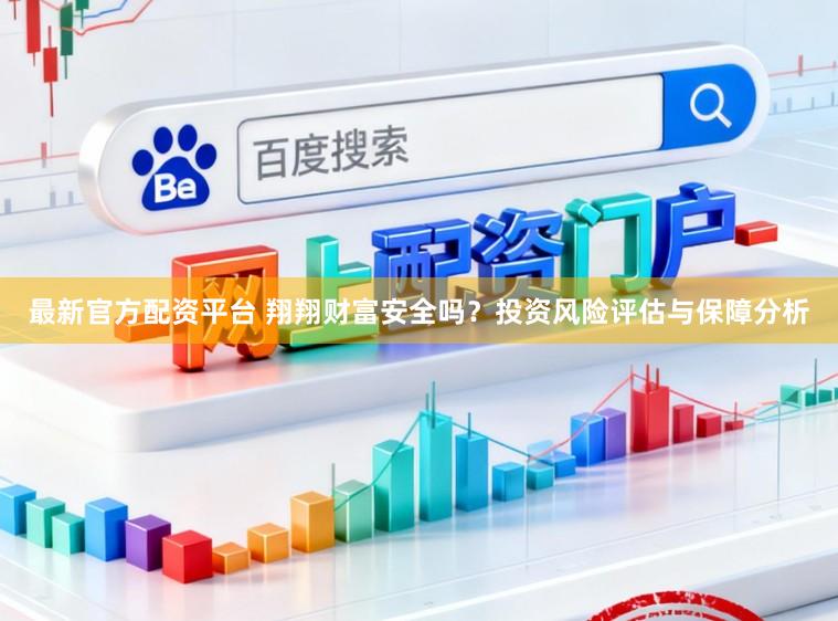 最新官方配资平台 翔翔财富安全吗？投资风险评估与保障分析