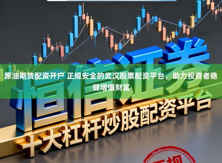 原油期货配资开户 正规安全的武汉股票配资平台，助力投资者稳健增值财富