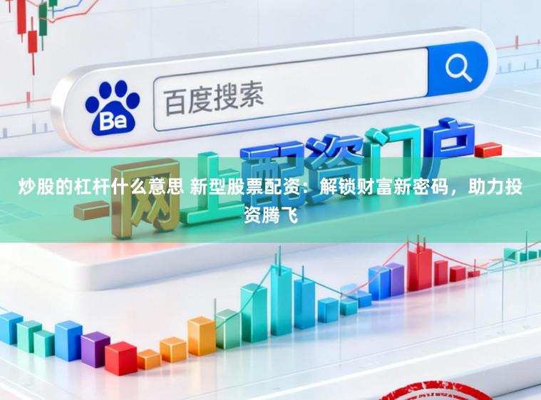 炒股的杠杆什么意思 新型股票配资：解锁财富新密码，助力投资腾飞