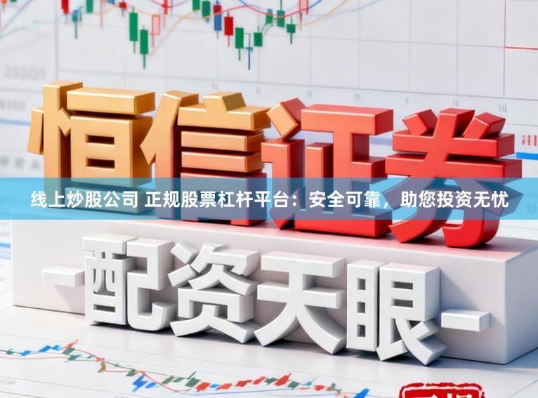 线上炒股公司 正规股票杠杆平台：安全可靠，助您投资无忧
