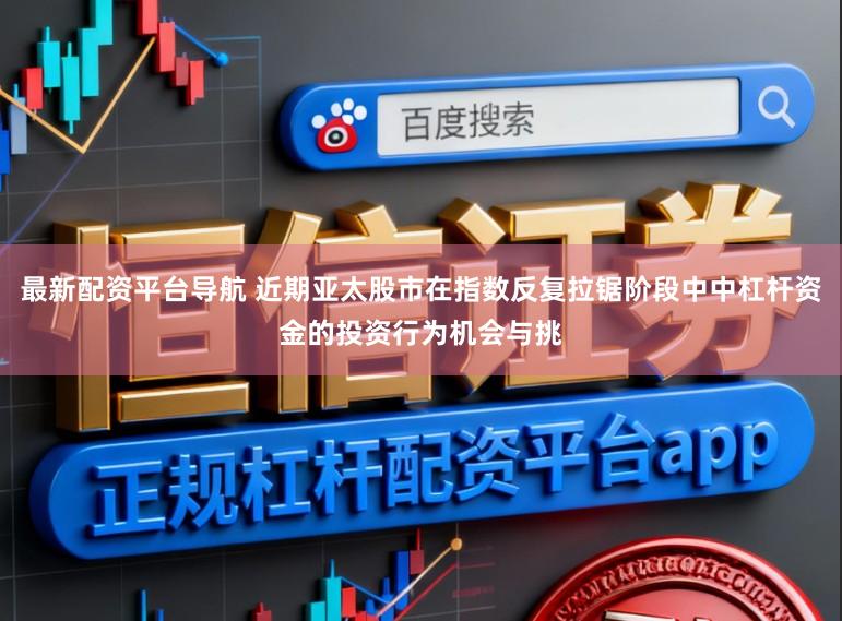 最新配资平台导航 近期亚太股市在指数反复拉锯阶段中中杠杆资金的投资行为机会与挑