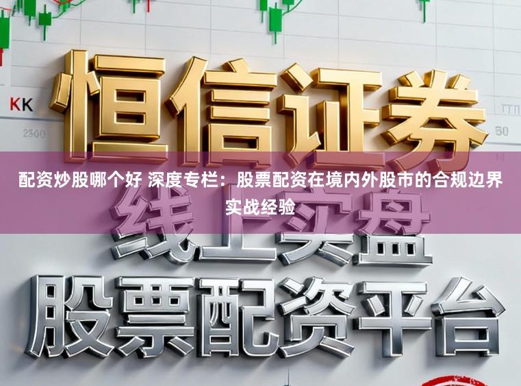 配资炒股哪个好 深度专栏：股票配资在境内外股市的合规边界实战经验