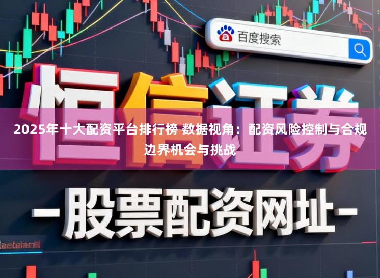 2025年十大配资平台排行榜 数据视角：配资风险控制与合规边界机会与挑战