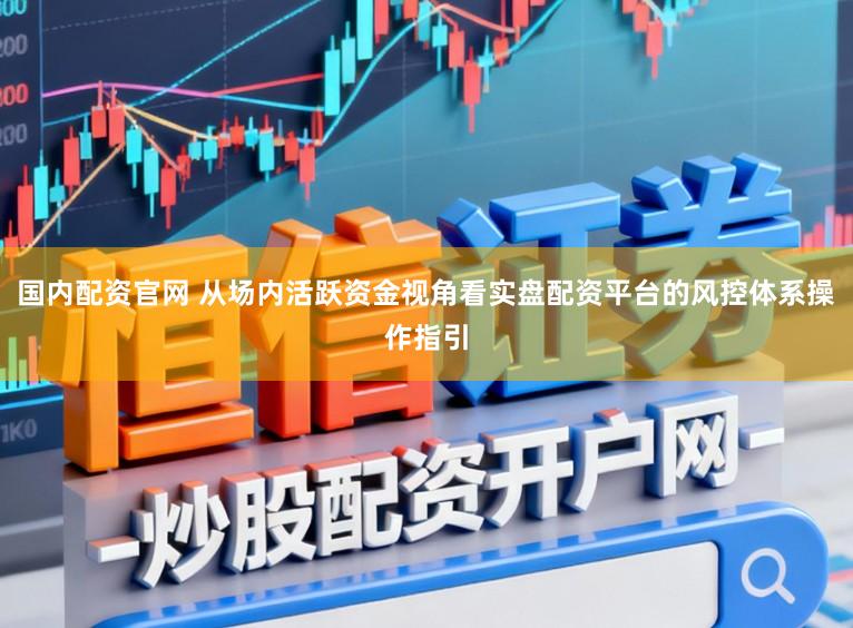 国内配资官网 从场内活跃资金视角看实盘配资平台的风控体系操作指引