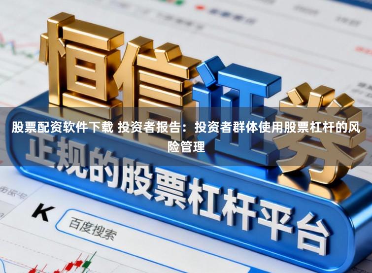 股票配资软件下载 投资者报告：投资者群体使用股票杠杆的风险管理