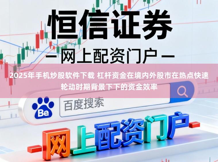 2025年手机炒股软件下载 杠杆资金在境内外股市在热点快速轮动时期背景下下的资金效率