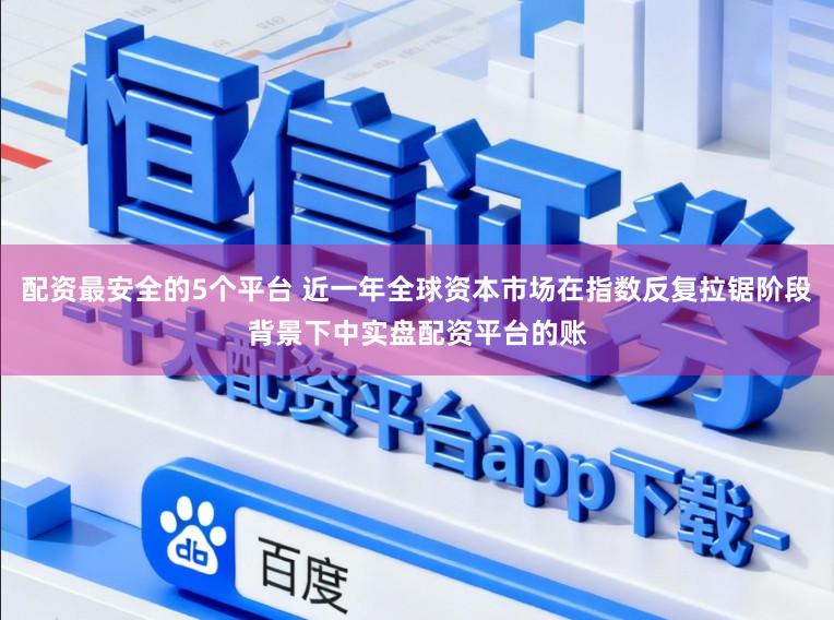 配资最安全的5个平台 近一年全球资本市场在指数反复拉锯阶段背景下中实盘配资平台的账