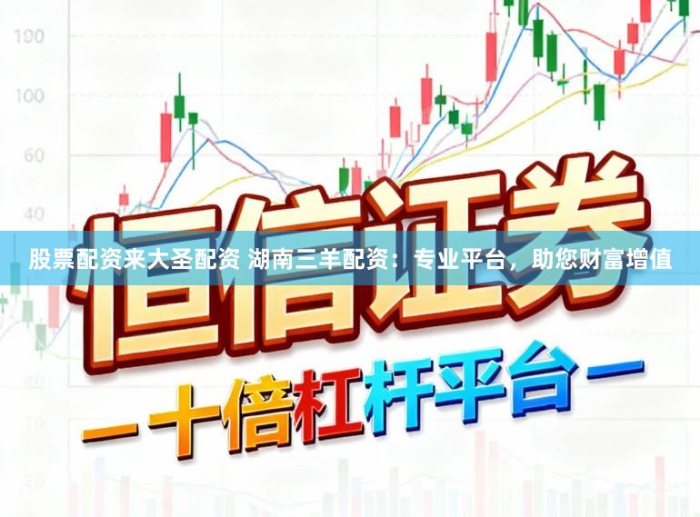 股票配资来大圣配资 湖南三羊配资：专业平台，助您财富增值