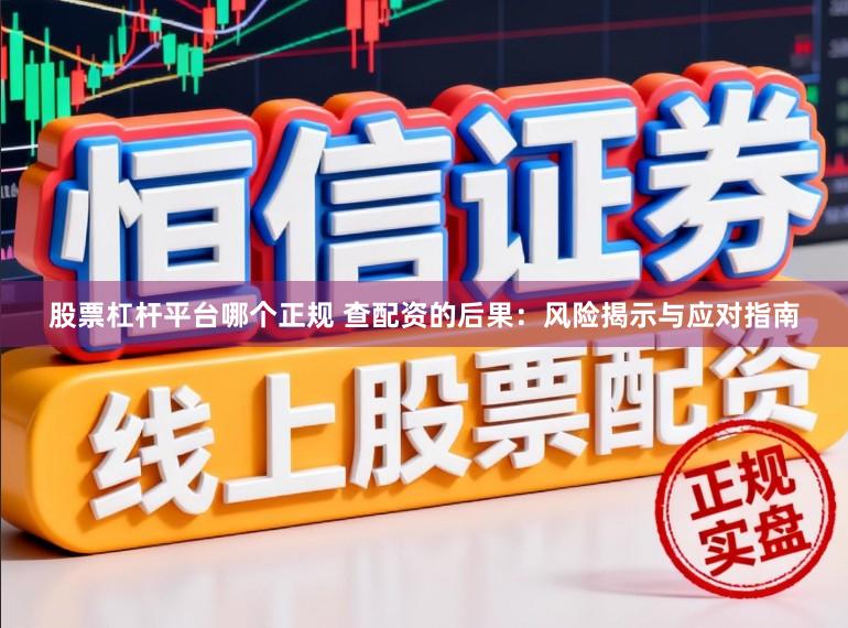 股票杠杆平台哪个正规 查配资的后果：风险揭示与应对指南