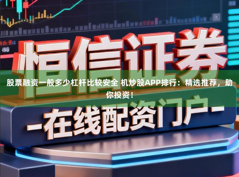 股票融资一般多少杠杆比较安全 机炒股APP排行：精选推荐，助你投资！
