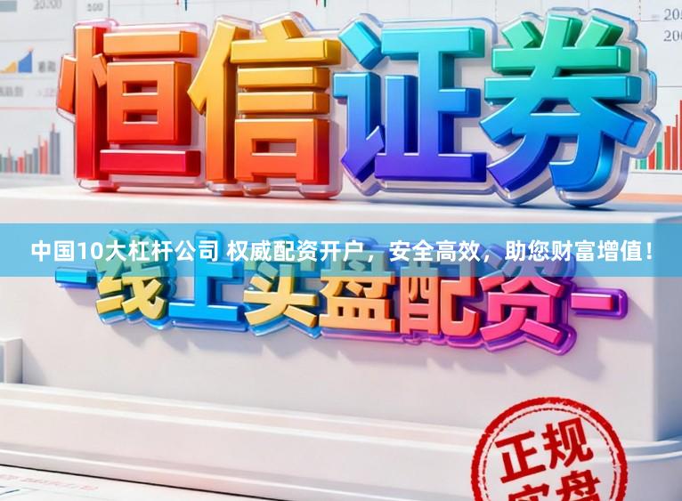 中国10大杠杆公司 权威配资开户，安全高效，助您财富增值！