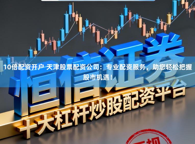 10倍配资开户 天津股票配资公司：专业配资服务，助您轻松把握股市机遇！