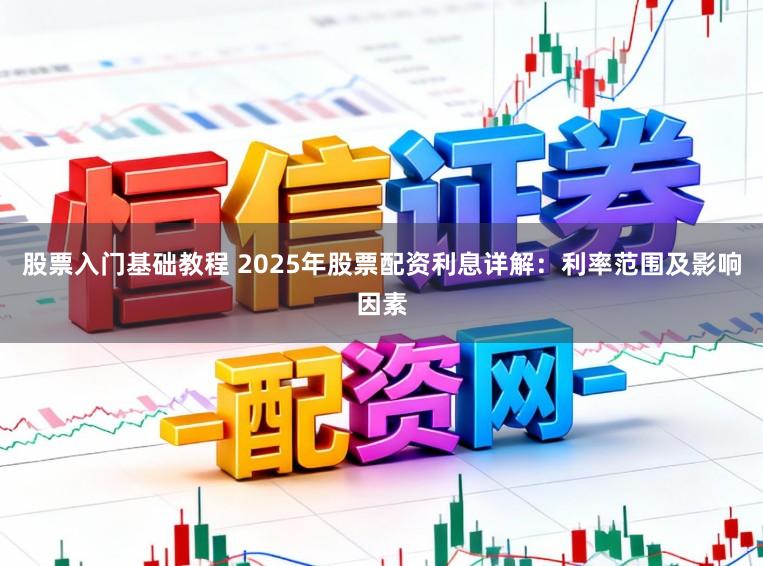 股票入门基础教程 2025年股票配资利息详解：利率范围及影响因素