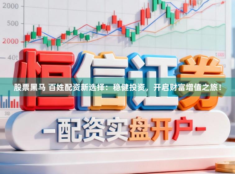 股票黑马 百姓配资新选择：稳健投资，开启财富增值之旅！