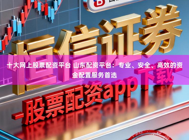 十大网上股票配资平台 山东配资平台：专业、安全、高效的资金配置服务首选
