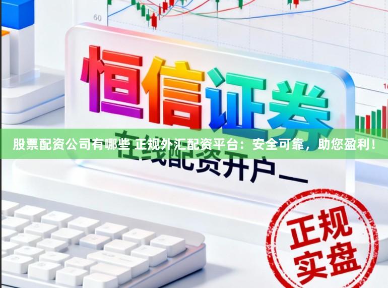 股票配资公司有哪些 正规外汇配资平台：安全可靠，助您盈利！