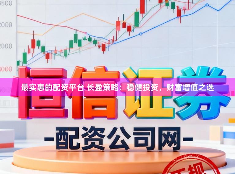 最实惠的配资平台 长盈策略：稳健投资，财富增值之选