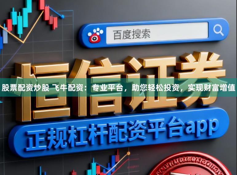 股票配资炒股 飞牛配资：专业平台，助您轻松投资，实现财富增值