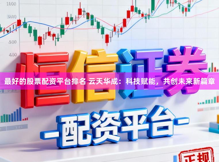 最好的股票配资平台排名 云天华成：科技赋能，共创未来新篇章