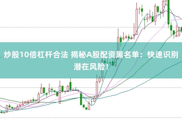 炒股10倍杠杆合法 揭秘A股配资黑名单：快速识别潜在风险！