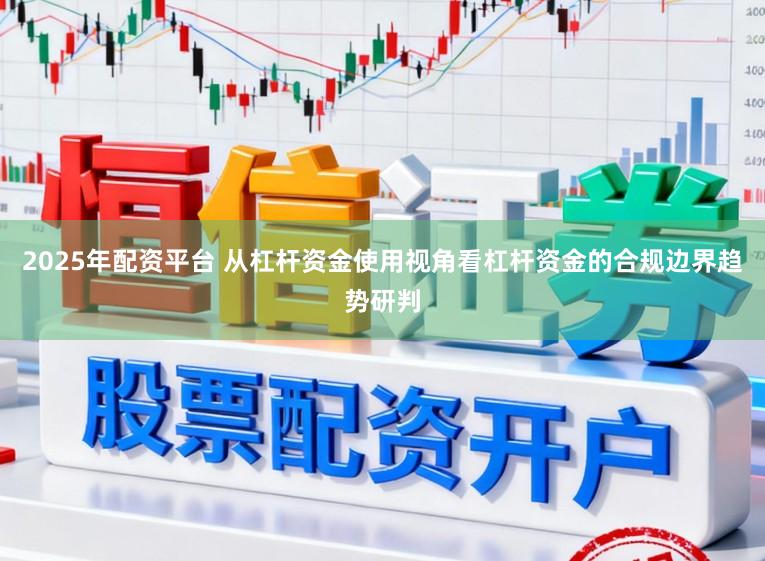 2025年配资平台 从杠杆资金使用视角看杠杆资金的合规边界趋势研判