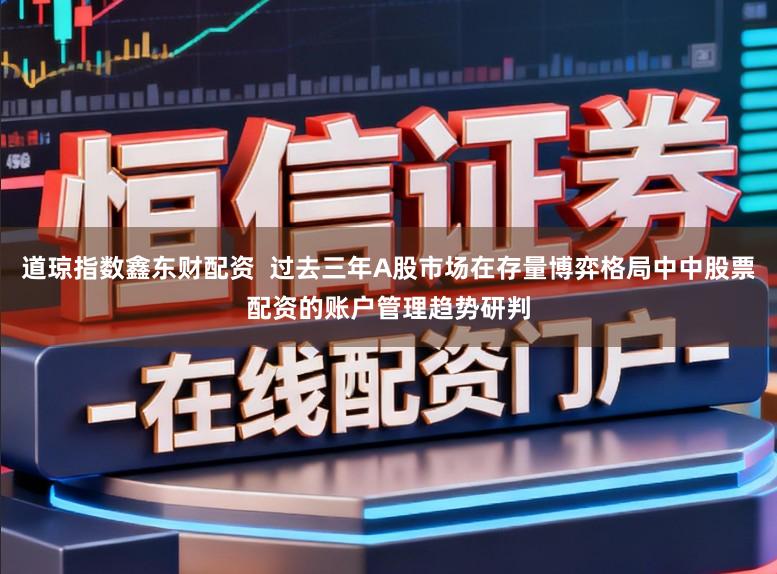 道琼指数鑫东财配资  过去三年A股市场在存量博弈格局中中股票配资的账户管理趋势研判