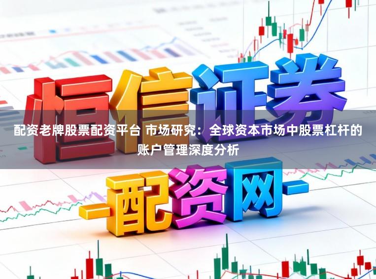 配资老牌股票配资平台 市场研究：全球资本市场中股票杠杆的账户管理深度分析