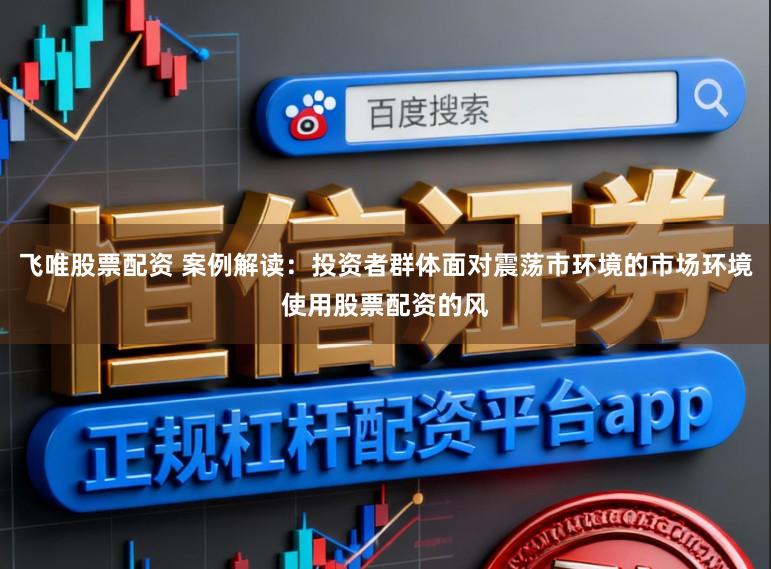 飞唯股票配资 案例解读：投资者群体面对震荡市环境的市场环境使用股票配资的风