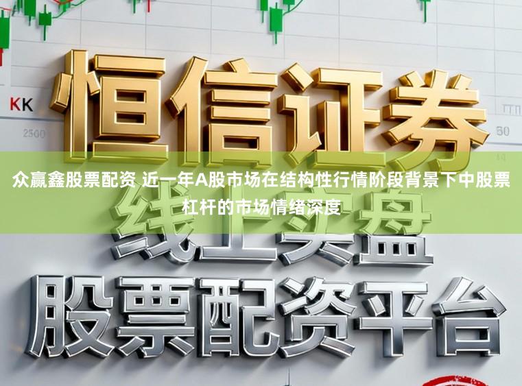 众赢鑫股票配资 近一年A股市场在结构性行情阶段背景下中股票杠杆的市场情绪深度
