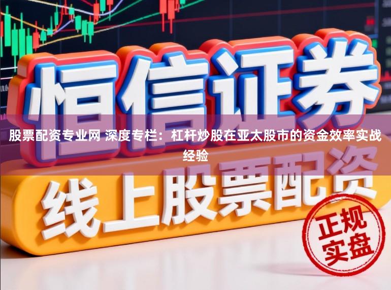 股票配资专业网 深度专栏：杠杆炒股在亚太股市的资金效率实战经验