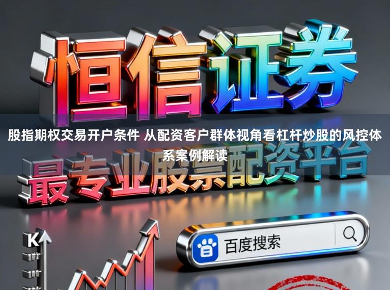 股指期权交易开户条件 从配资客户群体视角看杠杆炒股的风控体系案例解读