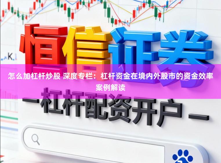 怎么加杠杆炒股 深度专栏：杠杆资金在境内外股市的资金效率案例解读