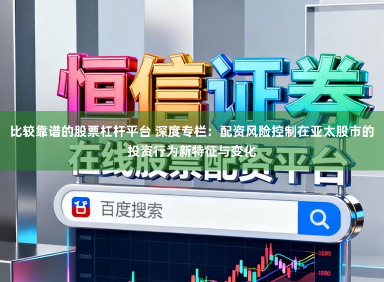 比较靠谱的股票杠杆平台 深度专栏：配资风险控制在亚太股市的投资行为新特征与变化