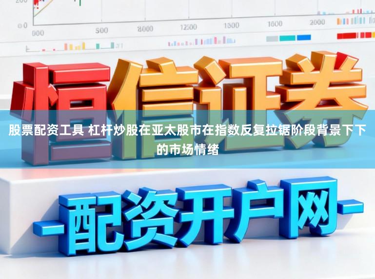 股票配资工具 杠杆炒股在亚太股市在指数反复拉锯阶段背景下下的市场情绪