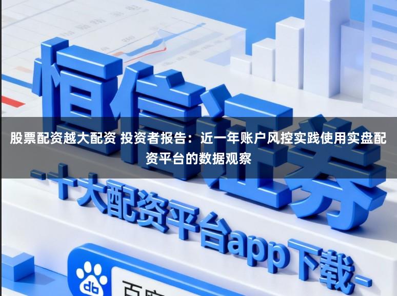 股票配资越大配资 投资者报告：近一年账户风控实践使用实盘配资平台的数据观察