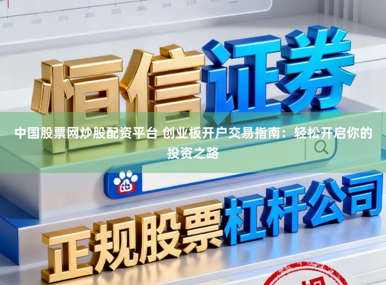 中国股票网炒股配资平台 创业板开户交易指南：轻松开启你的投资之路