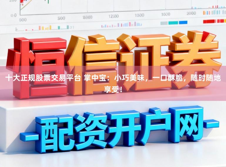 十大正规股票交易平台 掌中宝：小巧美味，一口酥脆，随时随地享受！