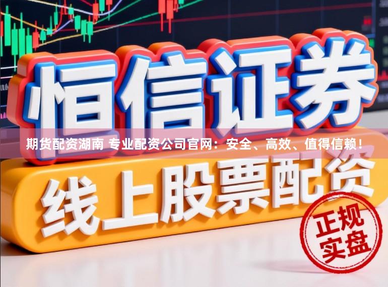 期货配资湖南 专业配资公司官网：安全、高效、值得信赖！