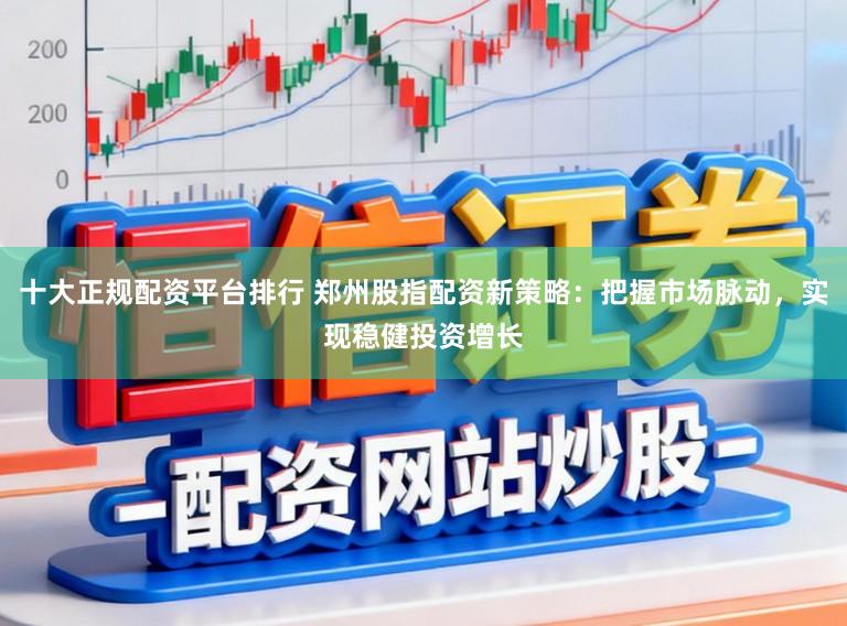 十大正规配资平台排行 郑州股指配资新策略：把握市场脉动，实现稳健投资增长