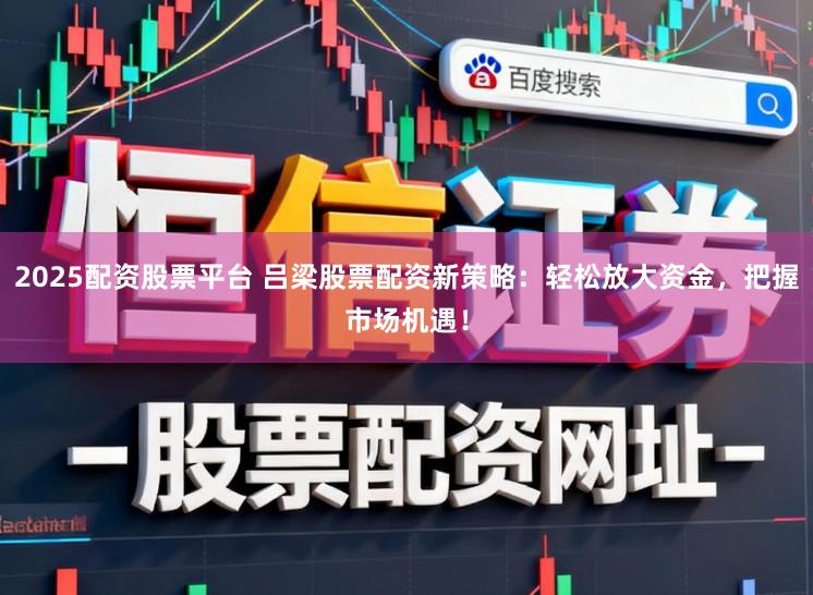2025配资股票平台 吕梁股票配资新策略：轻松放大资金，把握市场机遇！